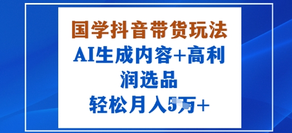 国学抖音带货玩法，AI生成内容+高利润选品，轻松月入1W+-风口项目网_项目资源_网络赚钱副业分享_创业项目_兼职副业_中创网_抖音教程