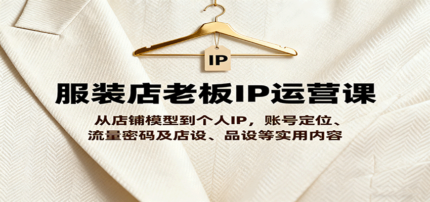 服装店老板IP运营课，从店铺模型到个人IP，账号定位、流量密码及店设、品设等实用内容-风口项目网_项目资源_网络赚钱副业分享_创业项目_兼职副业_中创网_抖音教程