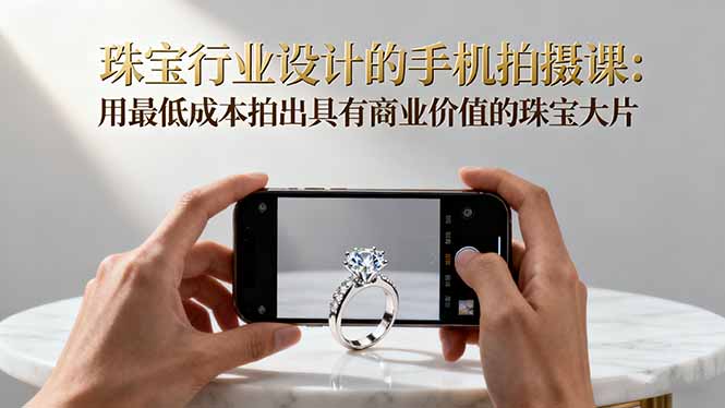 珠宝行业设计的手机拍摄课：用最低成本拍出具有商业价值的珠宝大片！-风口项目网_项目资源_网络赚钱副业分享_创业项目_兼职副业_中创网_抖音教程