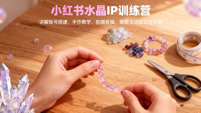 小红书水晶IP训练营，讲解账号搭建、手作教学、拍摄剪辑，全流程运营技能-风口项目网_项目资源_网络赚钱副业分享_创业项目_兼职副业_中创网_抖音教程