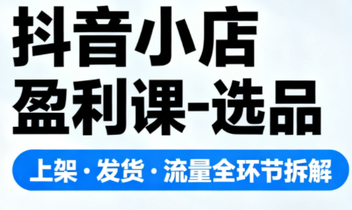 抖音小店盈利课-选品·上架·发货·流量全环节拆解-风口项目网_项目资源_网络赚钱副业分享_创业项目_兼职副业_中创网_抖音教程