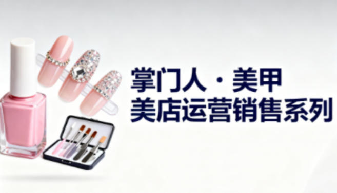 美甲店运营销售系列，助力美甲店老板及从业者提升运营、销售与管理能力-风口项目网_项目资源_网络赚钱副业分享_创业项目_兼职副业_中创网_抖音教程