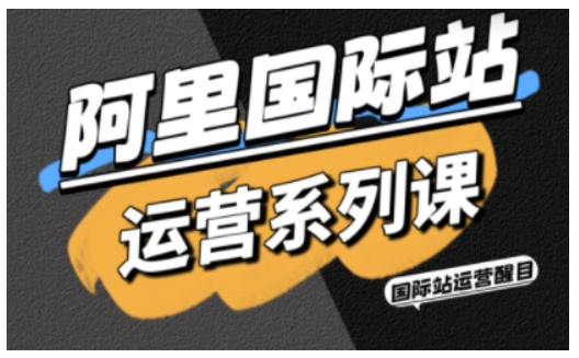 阿里国际站运营系列课，涵盖精准引流、直通车与全站推实战SOP，搭配AI效率工具包与高阶增长玩法(更新)-风口项目网_项目资源_网络赚钱副业分享_创业项目_兼职副业_中创网_抖音教程