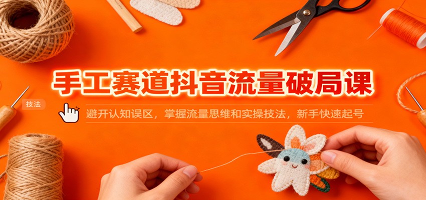 手工赛道抖音流量破局课：避开认知误区，掌握流量思维和实操技法，新手快速起号-风口项目网_项目资源_网络赚钱副业分享_创业项目_兼职副业_中创网_抖音教程