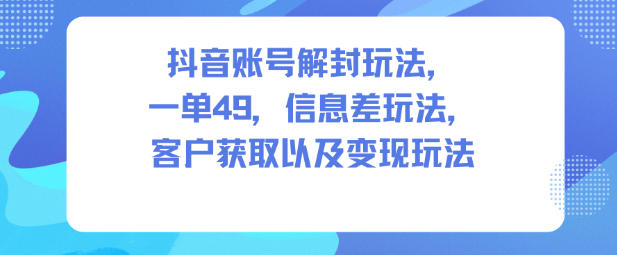 抖音账号解封玩法，一单49，信息差玩法，客户获取以及变现玩法-风口项目网_项目资源_网络赚钱副业分享_创业项目_兼职副业_中创网_抖音教程