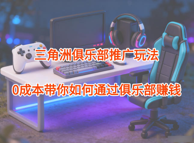 项目拆解：三角洲俱乐部推广玩法，0成本带你如何通过俱乐部賺钱-风口项目网_项目资源_网络赚钱副业分享_创业项目_兼职副业_中创网_抖音教程