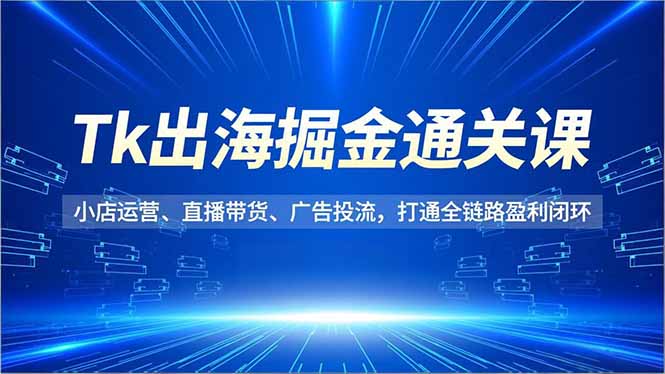 Tk出海掘金通关课，小店运营、直播带货、广告投流，打通全链路盈利闭环-风口项目网_项目资源_网络赚钱副业分享_创业项目_兼职副业_中创网_抖音教程