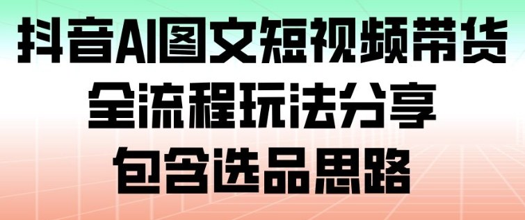 抖音AI图文短视频带货，全流程玩法分享，包含选品思路-风口项目网_项目资源_网络赚钱副业分享_创业项目_兼职副业_中创网_抖音教程