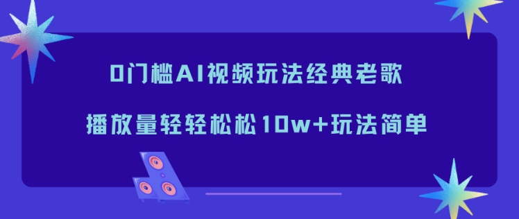 0门槛AI视频玩法经典老歌，播放量轻轻松松10w+玩法简单-风口项目网_项目资源_网络赚钱副业分享_创业项目_兼职副业_中创网_抖音教程