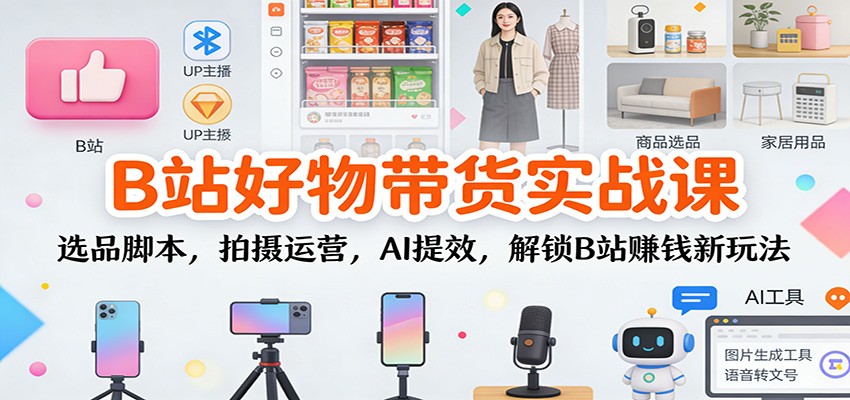 B站好物带货实战课：选品脚本，拍摄运营，AI提效，解锁B站赚钱新玩法-风口项目网_项目资源_网络赚钱副业分享_创业项目_兼职副业_中创网_抖音教程