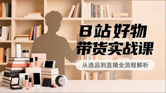 B站好物带货实战课，账号定位、选品拍摄、运营变现，全流程教学，实现UP主月入过万-风口项目网_项目资源_网络赚钱副业分享_创业项目_兼职副业_中创网_抖音教程